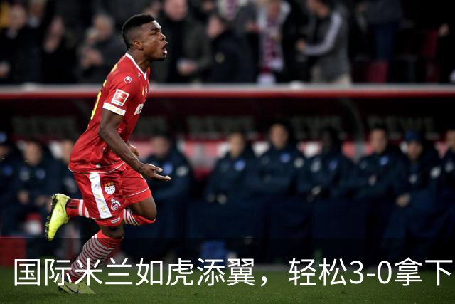 国际米兰如虎添翼，轻松3-0拿下帕尔马，稳坐意甲榜首