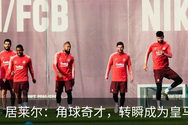 居莱尔：角球奇才，转瞬成为皇马超新星！