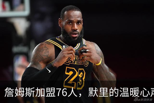 詹姆斯加盟76人，默里的温暖心声